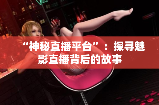 “神秘直播平台”：探寻魅影直播背后的故事