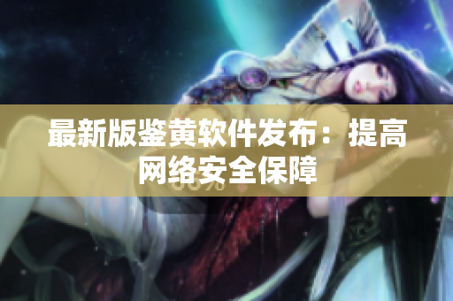 最新版鉴黄软件发布：提高网络安全保障