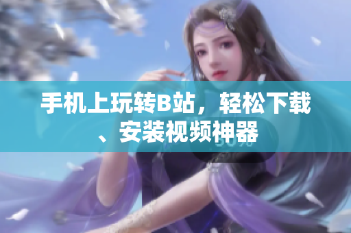 手机上玩转B站，轻松下载、安装视频神器