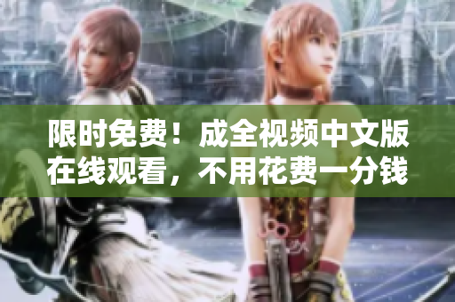 限时免费！成全视频中文版在线观看，不用花费一分钱！