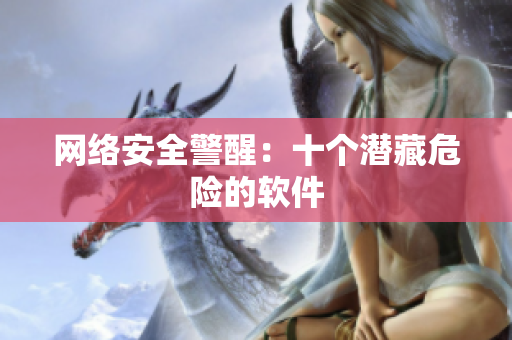 网络安全警醒：十个潜藏危险的软件