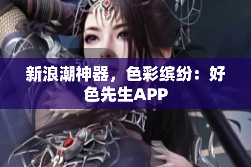 新浪潮神器，色彩缤纷：好色先生APP