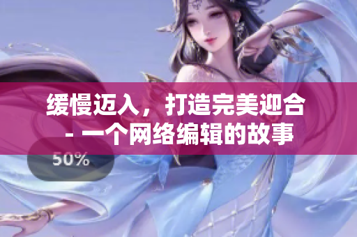缓慢迈入，打造完美迎合 - 一个网络编辑的故事