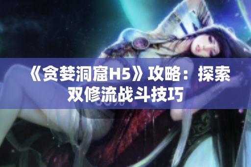《贪婪洞窟H5》攻略：探索双修流战斗技巧