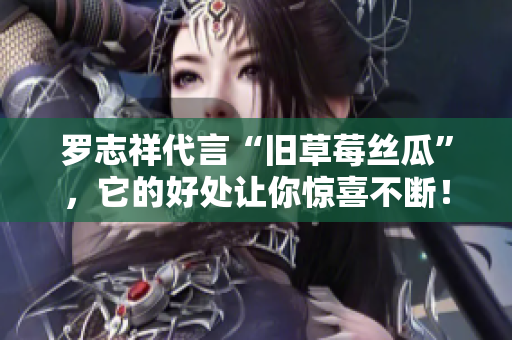 罗志祥代言“旧草莓丝瓜”，它的好处让你惊喜不断！