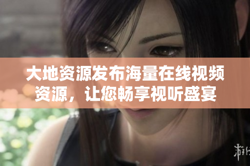 大地资源发布海量在线视频资源，让您畅享视听盛宴