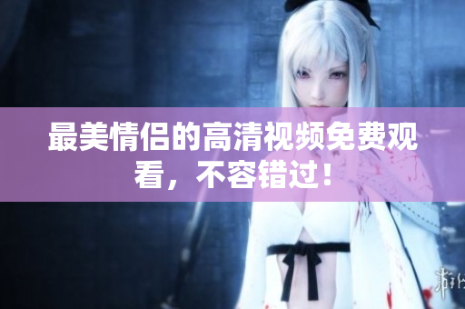 最美情侣的高清视频免费观看，不容错过！