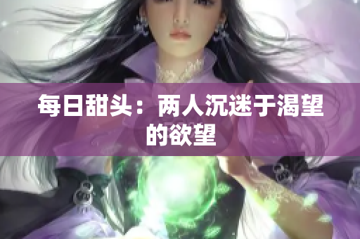 每日甜头：两人沉迷于渴望的欲望