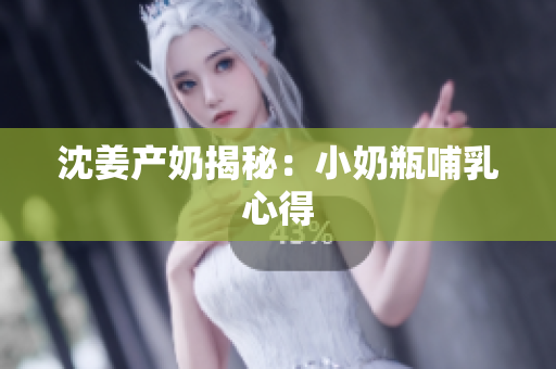 沈姜产奶揭秘：小奶瓶哺乳心得