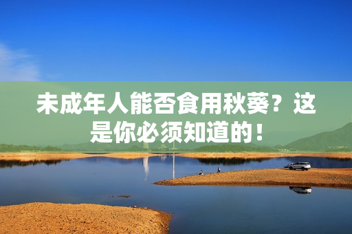 未成年人能否食用秋葵？这是你必须知道的！