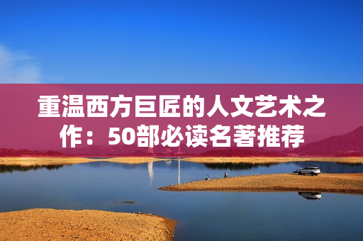 重温西方巨匠的人文艺术之作：50部必读名著推荐