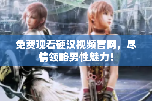 免费观看硬汉视频官网，尽情领略男性魅力！
