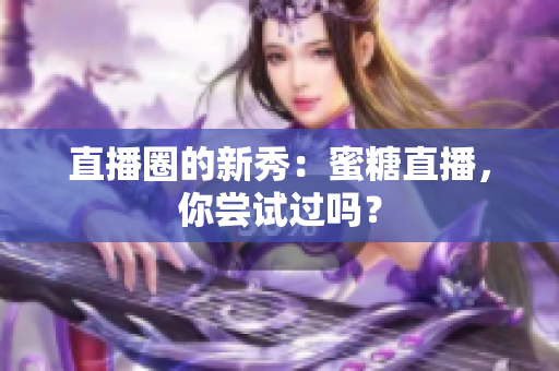 直播圈的新秀：蜜糖直播，你尝试过吗？