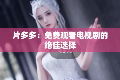 片多多：免费观看电视剧的绝佳选择
