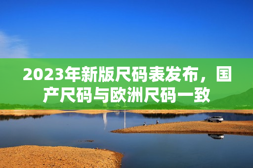 2023年新版尺码表发布，国产尺码与欧洲尺码一致
