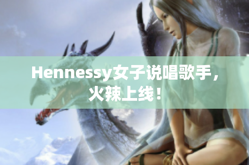 Hennessy女子说唱歌手，火辣上线！