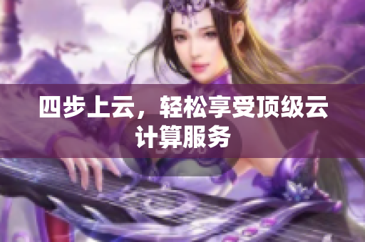 四步上云，轻松享受顶级云计算服务