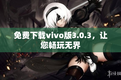 免费下载vivo版3.0.3，让您畅玩无界