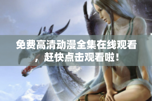 免费高清动漫全集在线观看，赶快点击观看啦！