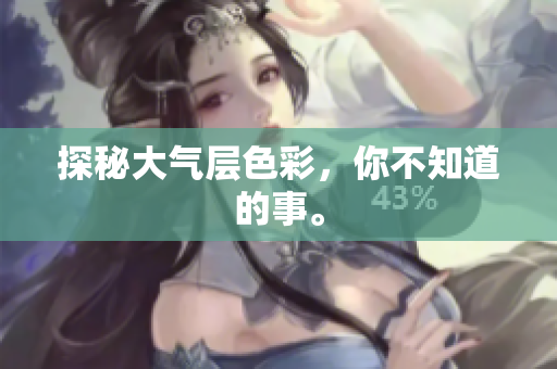 探秘大气层色彩，你不知道的事。