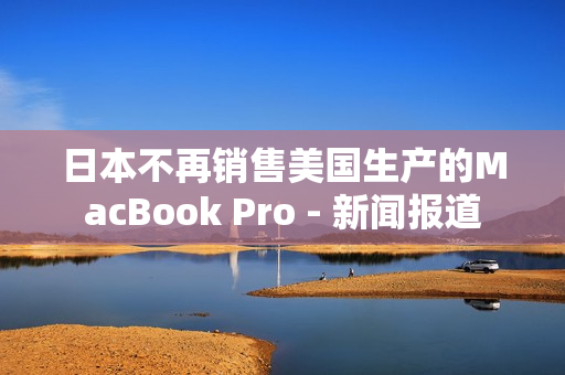 日本不再销售美国生产的MacBook Pro - 新闻报道