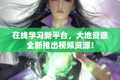 在线学习新平台，大地资源全新推出视频资源！