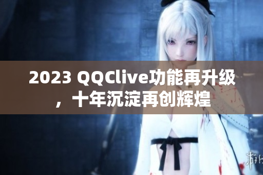 2023 QQClive功能再升级，十年沉淀再创辉煌