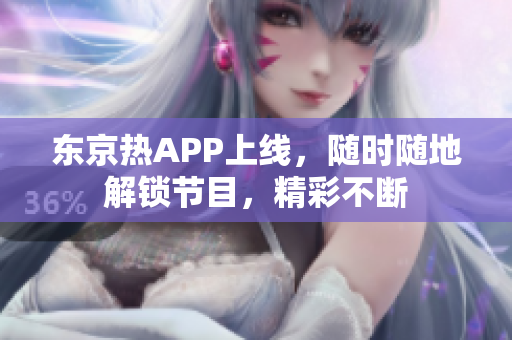 东京热APP上线，随时随地解锁节目，精彩不断
