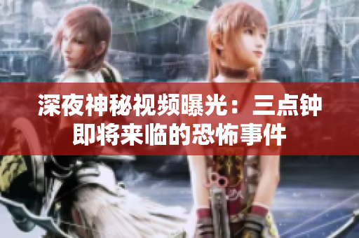 深夜神秘视频曝光：三点钟即将来临的恐怖事件