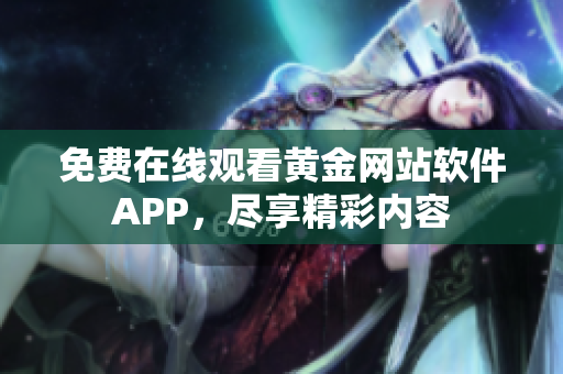 免费在线观看黄金网站软件APP，尽享精彩内容