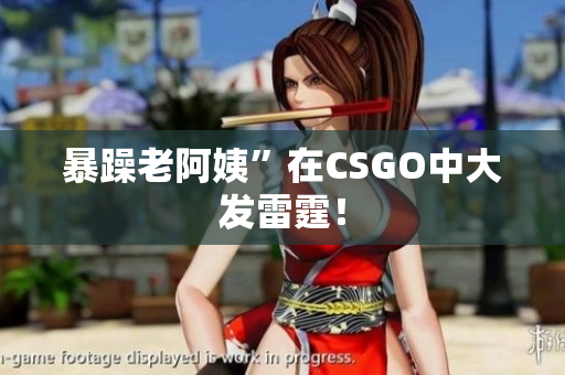 暴躁老阿姨”在CSGO中大发雷霆！