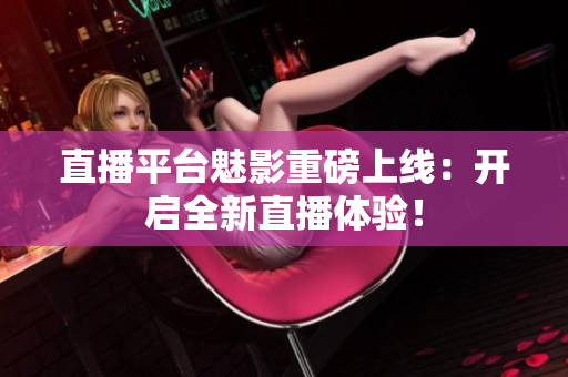直播平台魅影重磅上线：开启全新直播体验！