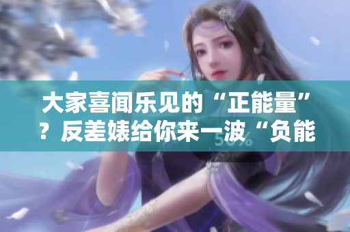 大家喜闻乐见的“正能量”？反差婊给你来一波“负能量”爆料！