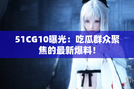 51CG10曝光：吃瓜群众聚焦的最新爆料！