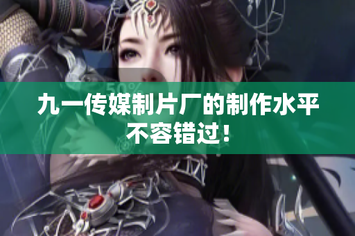 九一传媒制片厂的制作水平不容错过！
