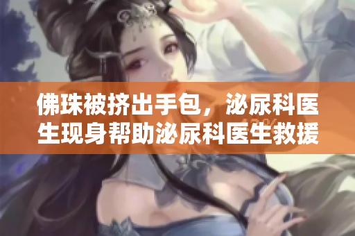 佛珠被挤出手包，泌尿科医生现身帮助泌尿科医生救援：手包佛珠挤出急救方式