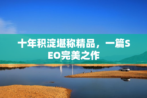 十年积淀堪称精品，一篇SEO完美之作