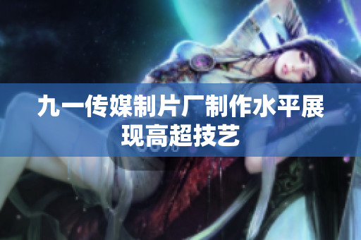 九一传媒制片厂制作水平展现高超技艺