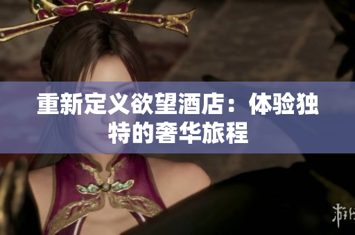 重新定义欲望酒店：体验独特的奢华旅程