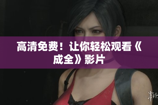 高清免费！让你轻松观看《成全》影片