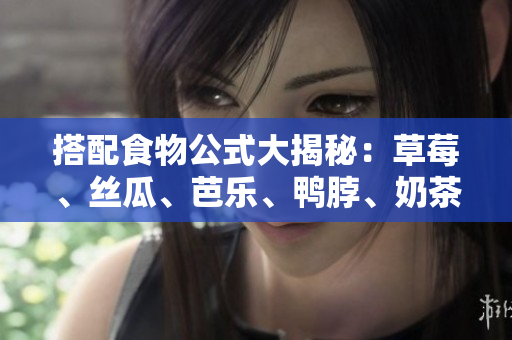 搭配食物公式大揭秘：草莓、丝瓜、芭乐、鸭脖、奶茶