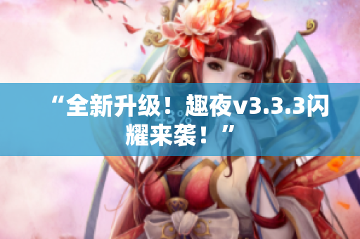 “全新升级！趣夜v3.3.3闪耀来袭！”