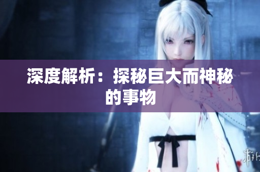 深度解析：探秘巨大而神秘的事物
