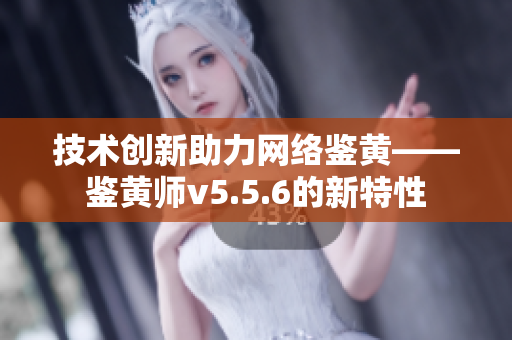 技术创新助力网络鉴黄——鉴黄师v5.5.6的新特性