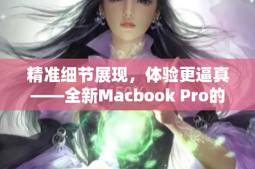 精准细节展现，体验更逼真——全新Macbook Pro的高清之路