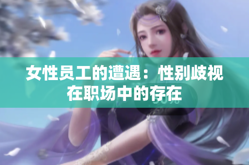 女性员工的遭遇：性别歧视在职场中的存在