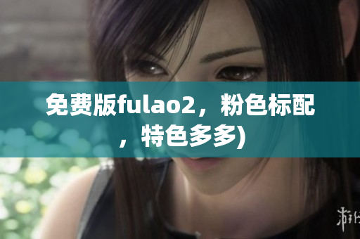 免费版fulao2，粉色标配，特色多多)