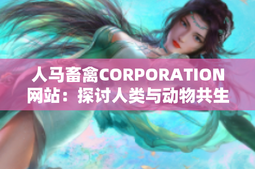 人马畜禽CORPORATION网站：探讨人类与动物共生发展的前沿平台