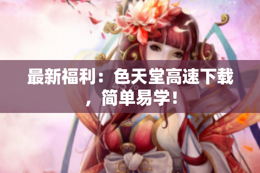 最新福利：色天堂高速下载，简单易学！