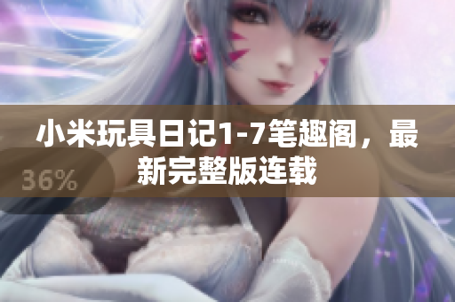小米玩具日记1-7笔趣阁，最新完整版连载